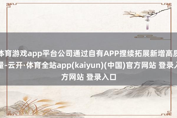 体育游戏app平台公司通过自有APP捏续拓展新增高质流量-云开·体育全站app(kaiyun)(中国)官方网站 登录入口