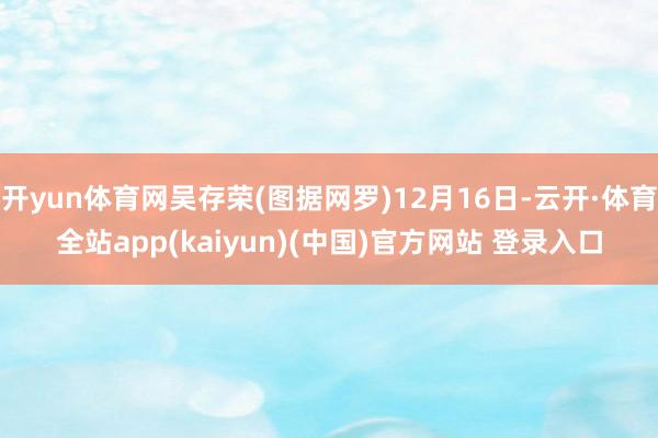 开yun体育网吴存荣(图据网罗)12月16日-云开·体育全站app(kaiyun)(中国)官方网站 登录入口