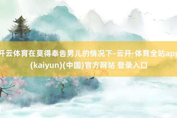 开云体育在莫得奉告男儿的情况下-云开·体育全站app(kaiyun)(中国)官方网站 登录入口