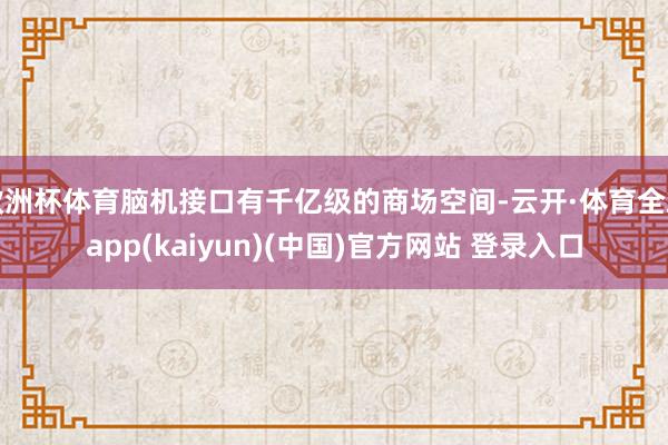 欧洲杯体育脑机接口有千亿级的商场空间-云开·体育全站app(kaiyun)(中国)官方网站 登录入口