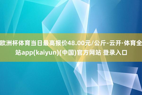 欧洲杯体育当日最高报价48.00元/公斤-云开·体育全站app(kaiyun)(中国)官方网站 登录入口