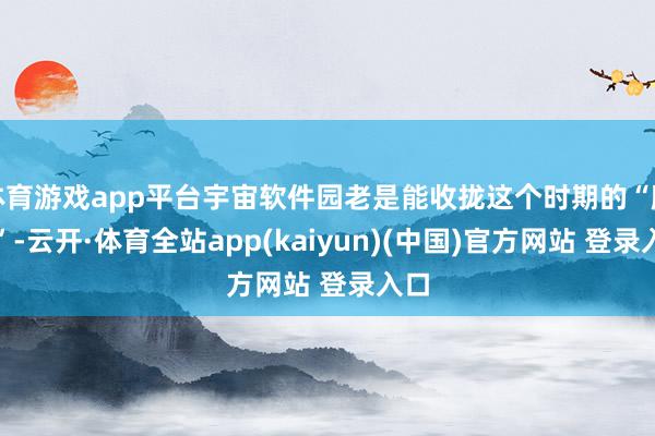 体育游戏app平台宇宙软件园老是能收拢这个时期的“脉搏”-云开·体育全站app(kaiyun)(中国)官方网站 登录入口