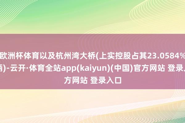 欧洲杯体育以及杭州湾大桥(上实控股占其23.0584%权柄)-云开·体育全站app(kaiyun)(中国)官方网站 登录入口