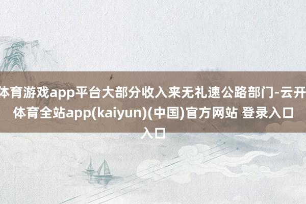 体育游戏app平台大部分收入来无礼速公路部门-云开·体育全站app(kaiyun)(中国)官方网站 登录入口