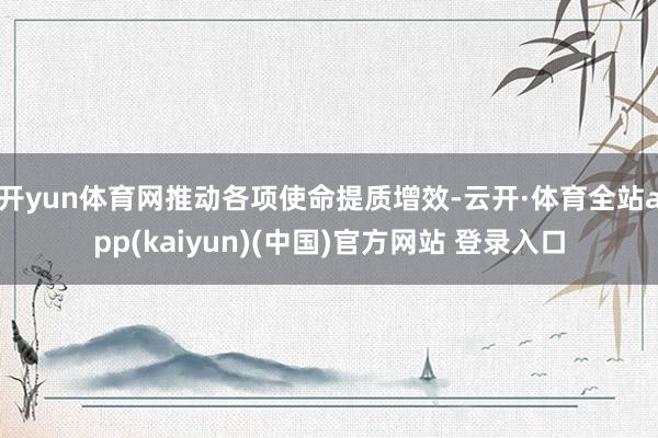 开yun体育网推动各项使命提质增效-云开·体育全站app(kaiyun)(中国)官方网站 登录入口