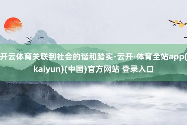 开云体育关联到社会的谐和踏实-云开·体育全站app(kaiyun)(中国)官方网站 登录入口