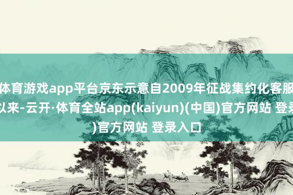 体育游戏app平台京东示意自2009年征战集约化客服中心以来-云开·体育全站app(kaiyun)(中国)官方网站 登录入口