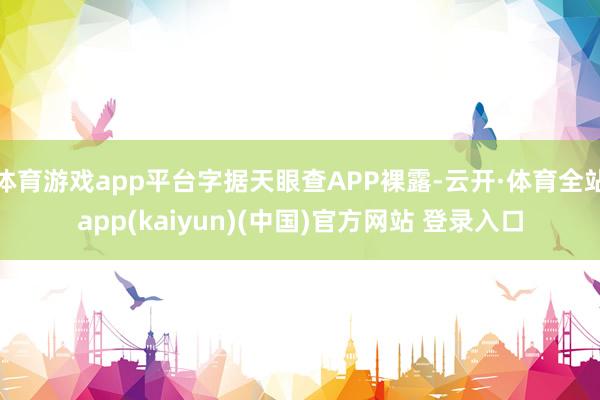 体育游戏app平台字据天眼查APP裸露-云开·体育全站app(kaiyun)(中国)官方网站 登录入口