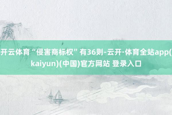 开云体育“侵害商标权”有36则-云开·体育全站app(kaiyun)(中国)官方网站 登录入口