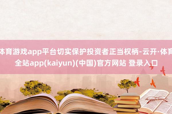 体育游戏app平台切实保护投资者正当权柄-云开·体育全站app(kaiyun)(中国)官方网站 登录入口