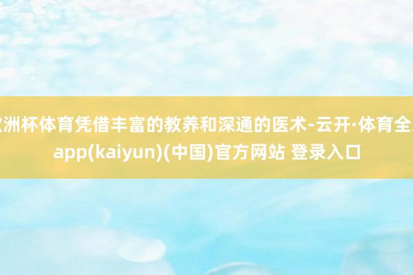 欧洲杯体育凭借丰富的教养和深通的医术-云开·体育全站app(kaiyun)(中国)官方网站 登录入口