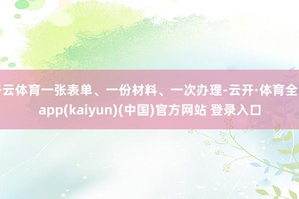开云体育一张表单、一份材料、一次办理-云开·体育全站app(kaiyun)(中国)官方网站 登录入口