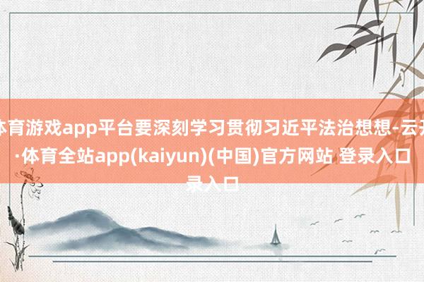 体育游戏app平台要深刻学习贯彻习近平法治想想-云开·体育全站app(kaiyun)(中国)官方网站 登录入口
