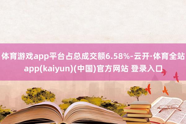 体育游戏app平台占总成交额6.58%-云开·体育全站app(kaiyun)(中国)官方网站 登录入口