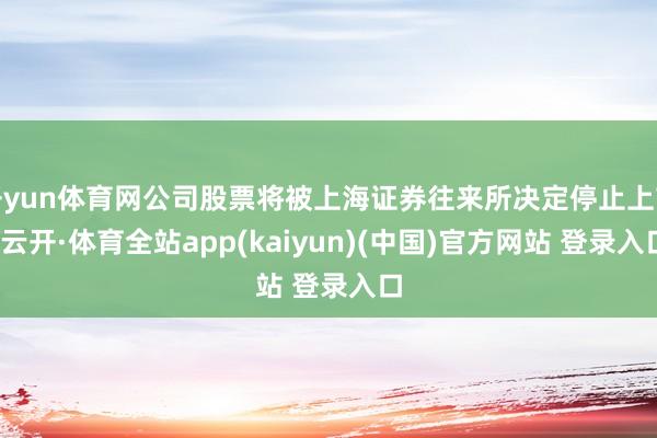 开yun体育网公司股票将被上海证券往来所决定停止上市-云开·体育全站app(kaiyun)(中国)官方网站 登录入口