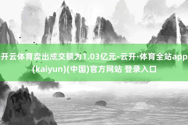 开云体育卖出成交额为1.03亿元-云开·体育全站app(kaiyun)(中国)官方网站 登录入口
