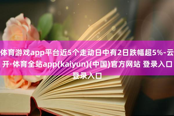 体育游戏app平台近5个走动日中有2日跌幅超5%-云开·体育全站app(kaiyun)(中国)官方网站 登录入口