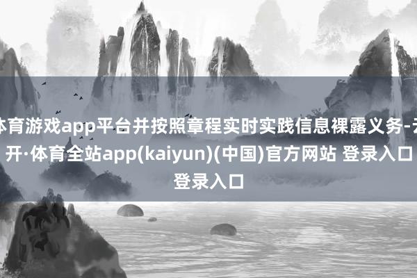 体育游戏app平台并按照章程实时实践信息裸露义务-云开·体育全站app(kaiyun)(中国)官方网站 登录入口