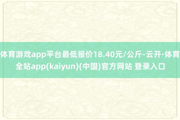 体育游戏app平台最低报价18.40元/公斤-云开·体育全站app(kaiyun)(中国)官方网站 登录入口