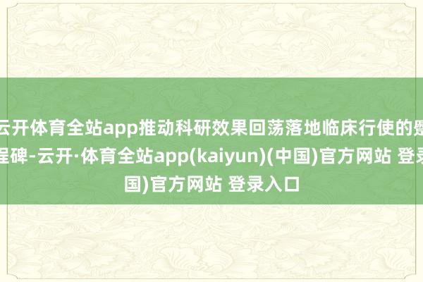 云开体育全站app推动科研效果回荡落地临床行使的蹙迫里程碑-云开·体育全站app(kaiyun)(中国)官方网站 登录入口
