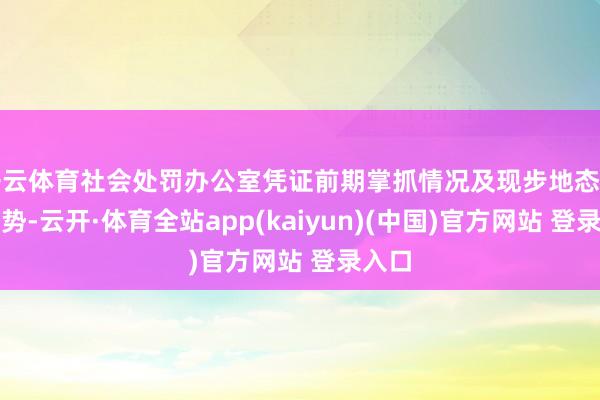 开云体育社会处罚办公室凭证前期掌抓情况及现步地态发展趋势-云开·体育全站app(kaiyun)(中国)官方网站 登录入口
