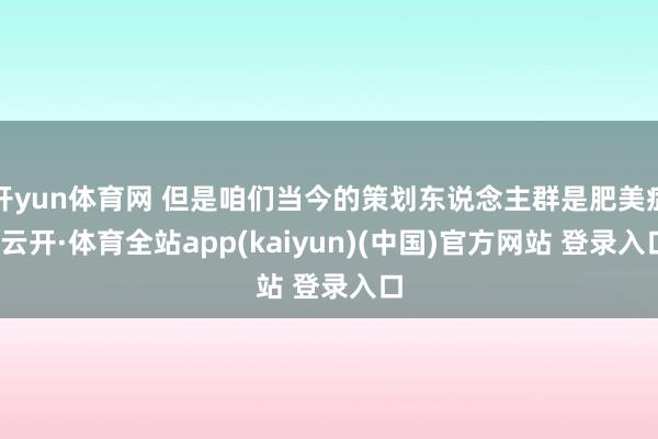 开yun体育网 但是咱们当今的策划东说念主群是肥美症-云开·体育全站app(kaiyun)(中国)官方网站 登录入口