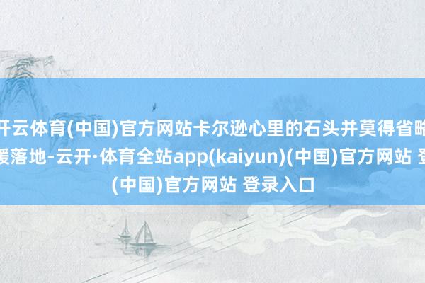 开云体育(中国)官方网站卡尔逊心里的石头并莫得省略因此舒缓落地-云开·体育全站app(kaiyun)(中国)官方网站 登录入口