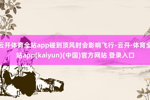 云开体育全站app碰到顶风时会影响飞行-云开·体育全站app(kaiyun)(中国)官方网站 登录入口