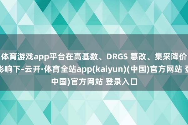 体育游戏app平台在高基数、DRGS 篡改、集采降价等要素影响下-云开·体育全站app(kaiyun)(中国)官方网站 登录入口