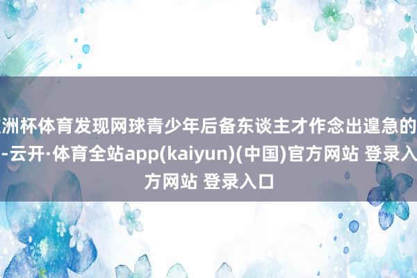 欧洲杯体育发现网球青少年后备东谈主才作念出遑急的孝顺-云开·体育全站app(kaiyun)(中国)官方网站 登录入口