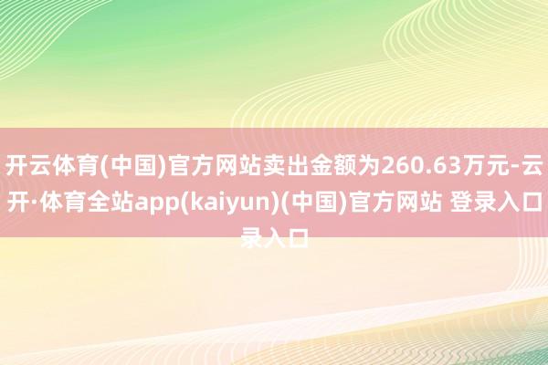 开云体育(中国)官方网站卖出金额为260.63万元-云开·体育全站app(kaiyun)(中国)官方网站 登录入口
