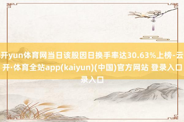 开yun体育网当日该股因日换手率达30.63%上榜-云开·体育全站app(kaiyun)(中国)官方网站 登录入口