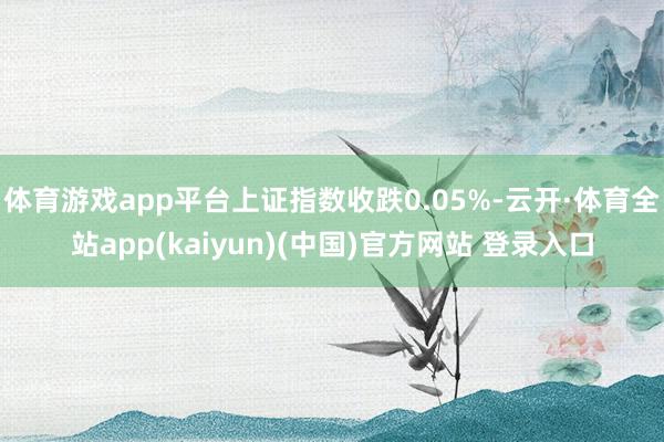 体育游戏app平台上证指数收跌0.05%-云开·体育全站app(kaiyun)(中国)官方网站 登录入口