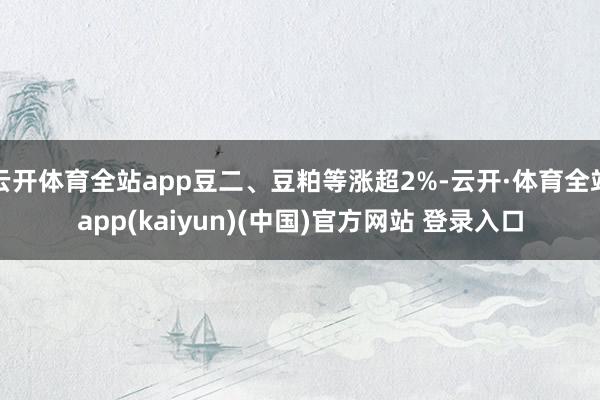 云开体育全站app豆二、豆粕等涨超2%-云开·体育全站app(kaiyun)(中国)官方网站 登录入口