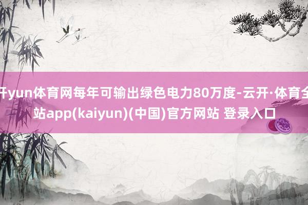 开yun体育网每年可输出绿色电力80万度-云开·体育全站app(kaiyun)(中国)官方网站 登录入口