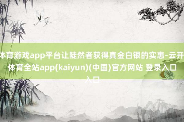 体育游戏app平台让陡然者获得真金白银的实惠-云开·体育全站app(kaiyun)(中国)官方网站 登录入口