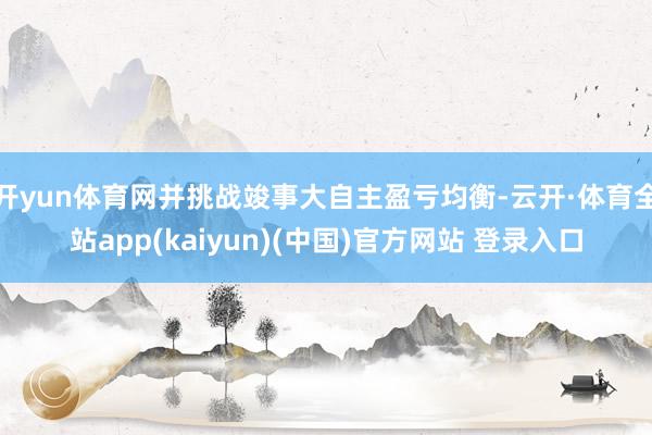 开yun体育网并挑战竣事大自主盈亏均衡-云开·体育全站app(kaiyun)(中国)官方网站 登录入口