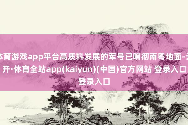 体育游戏app平台高质料发展的军号已响彻南粤地面-云开·体育全站app(kaiyun)(中国)官方网站 登录入口