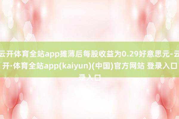 云开体育全站app摊薄后每股收益为0.29好意思元-云开·体育全站app(kaiyun)(中国)官方网站 登录入口