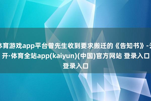 体育游戏app平台曾先生收到要求搬迁的《告知书》-云开·体育全站app(kaiyun)(中国)官方网站 登录入口