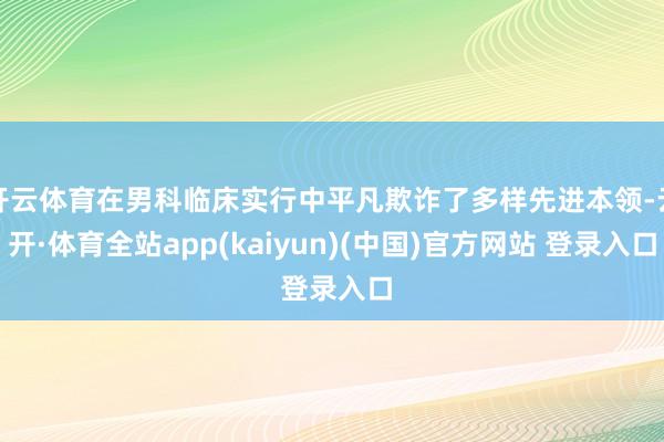 开云体育在男科临床实行中平凡欺诈了多样先进本领-云开·体育全站app(kaiyun)(中国)官方网站 登录入口