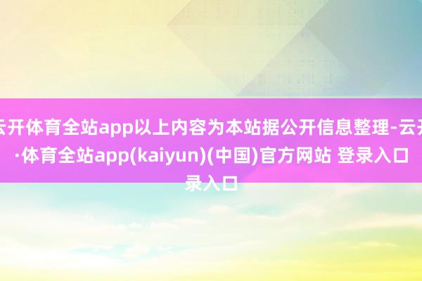 云开体育全站app以上内容为本站据公开信息整理-云开·体育全站app(kaiyun)(中国)官方网站 登录入口