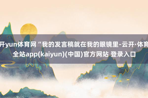 开yun体育网“我的发言稿就在我的眼镜里-云开·体育全站app(kaiyun)(中国)官方网站 登录入口