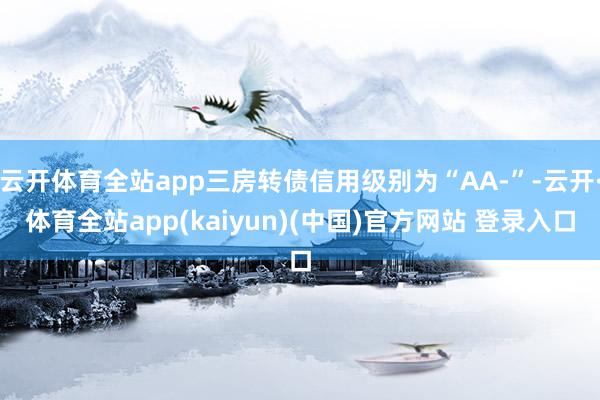 云开体育全站app三房转债信用级别为“AA-”-云开·体育全站app(kaiyun)(中国)官方网站 登录入口