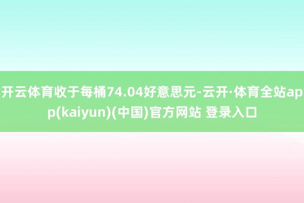 开云体育收于每桶74.04好意思元-云开·体育全站app(kaiyun)(中国)官方网站 登录入口