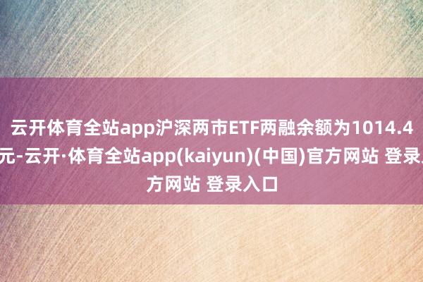 云开体育全站app沪深两市ETF两融余额为1014.42亿元-云开·体育全站app(kaiyun)(中国)官方网站 登录入口