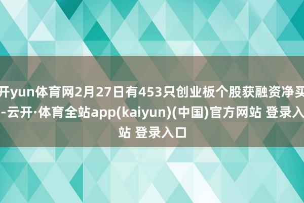 开yun体育网2月27日有453只创业板个股获融资净买入-云开·体育全站app(kaiyun)(中国)官方网站 登录入口