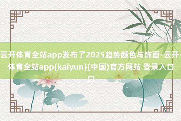 云开体育全站app发布了2025趋势颜色与饰面-云开·体育全站app(kaiyun)(中国)官方网站 登录入口