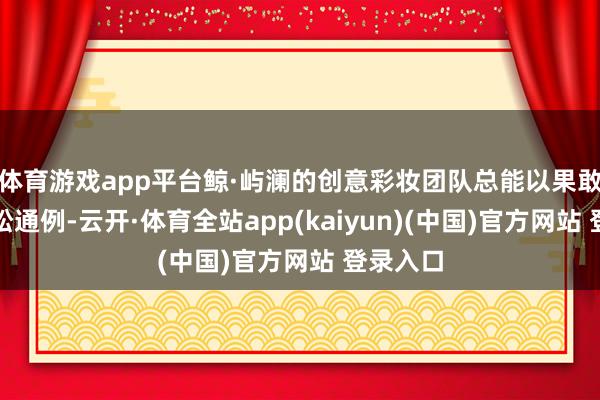 体育游戏app平台鲸·屿澜的创意彩妆团队总能以果敢灵感轻松通例-云开·体育全站app(kaiyun)(中国)官方网站 登录入口