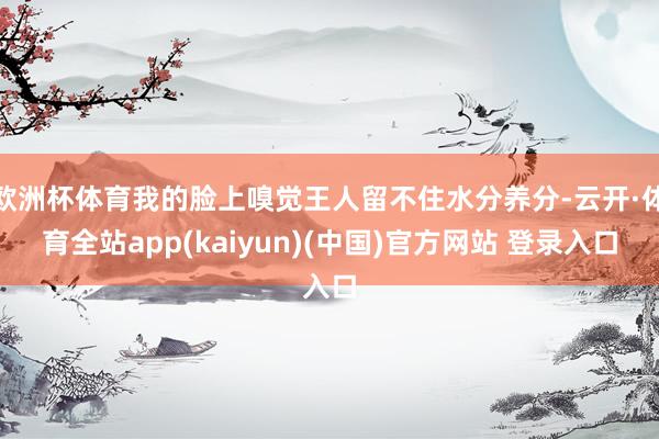欧洲杯体育我的脸上嗅觉王人留不住水分养分-云开·体育全站app(kaiyun)(中国)官方网站 登录入口